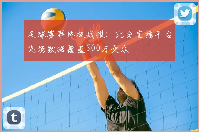 足球赛事终极战报：比分直播平台完场数据覆盖500万受众