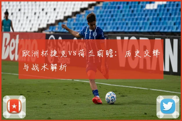 欧洲杯捷克vs荷兰前瞻：历史交锋与战术解析