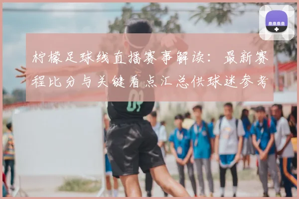 柠檬足球线直播赛事解读:最新赛程比分与关键看点汇总供球迷参考