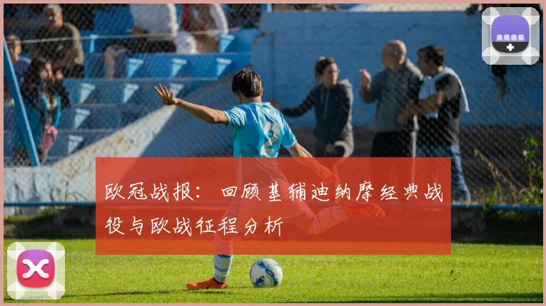 欧冠战报：回顾基辅迪纳摩经典战役与欧战征程分析