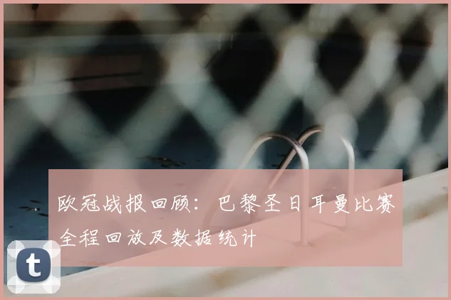 欧冠战报回顾：巴黎圣日耳曼比赛全程回放及数据统计