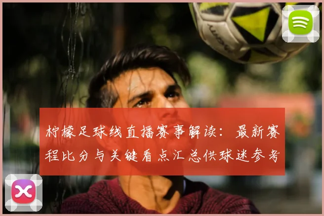 柠檬足球线直播赛事解读：最新赛程比分与关键看点汇总供球迷参考