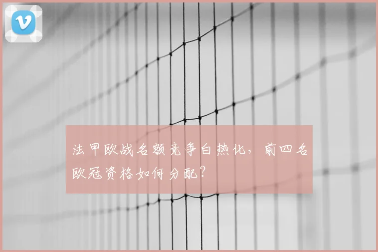 法甲欧战名额竞争白热化，前四名欧冠资格如何分配？