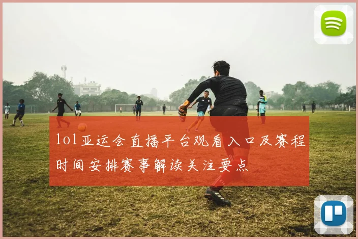 lol亚运会直播平台观看入口及赛程时间安排赛事解读关注要点