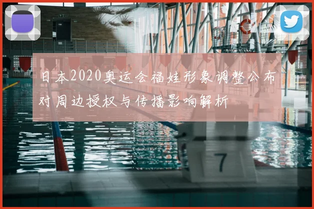 日本2020奥运会福娃形象调整公布对周边授权与传播影响解析