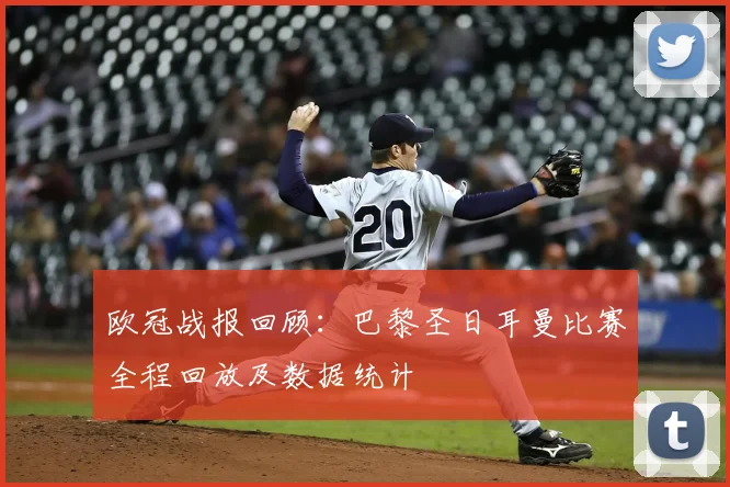 欧冠战报回顾：巴黎圣日耳曼比赛全程回放及数据统计