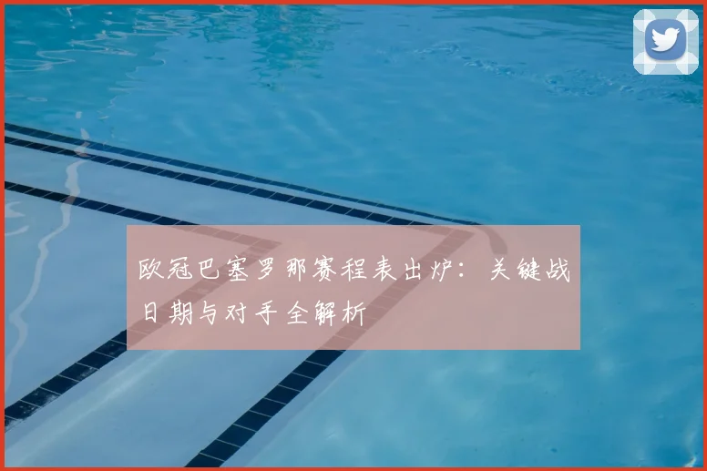 欧冠巴塞罗那赛程表出炉：关键战日期与对手全解析