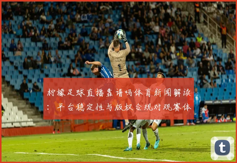 柠檬足球直播靠谱吗体育新闻解读：平台稳定性与版权合规对观赛体验的影响