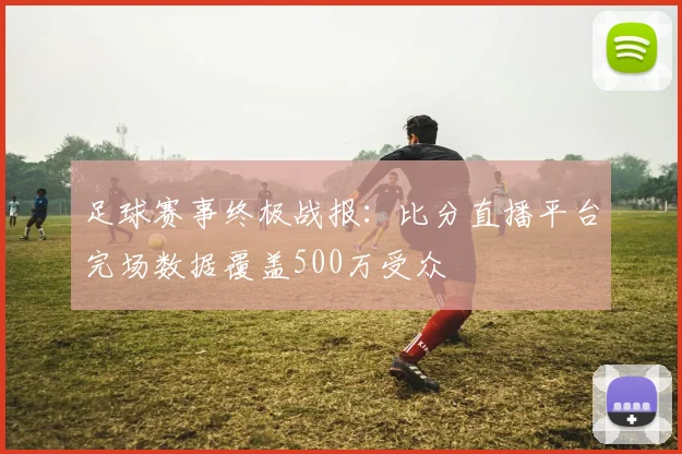 足球赛事终极战报:比分直播平台完场数据覆盖500万受众